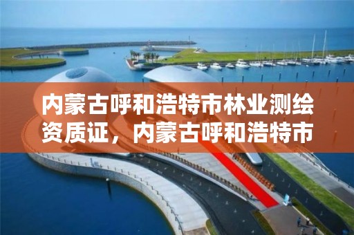内蒙古呼和浩特市林业测绘资质证,内蒙古呼和浩特市林业测绘资质证在哪里办