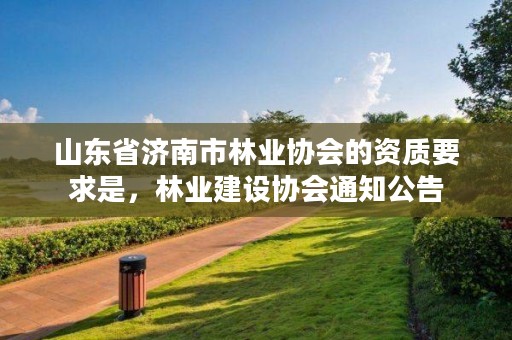 山东省济南市林业协会的资质要求是,林业建设协会通知公告