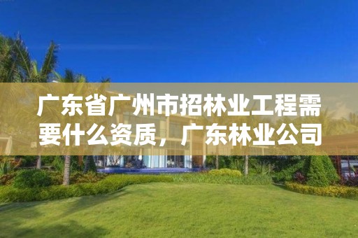 广东省广州市招林业工程需要什么资质，广东林业公司招聘