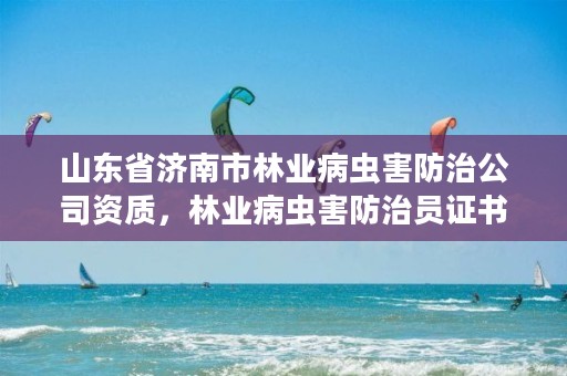山东省济南市林业病虫害防治公司资质,林业病虫害防治员证书查询
