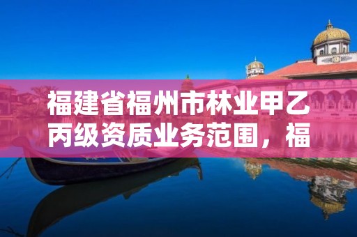 福建省福州市林业甲乙丙级资质业务范围,福建林业公司