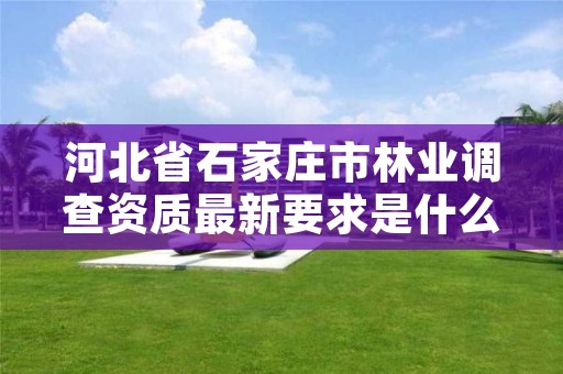 河北省石家庄市林业调查资质最新要求是什么,石家庄林业局在哪