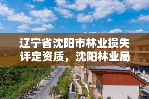 辽宁省沈阳市林业损失评定资质,沈阳林业局在什么地方