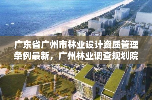 广东省广州市林业设计资质管理条例最新，广州林业调查规划院