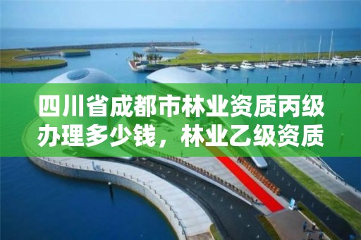 四川省成都市林业资质丙级办理多少钱,林业乙级资质