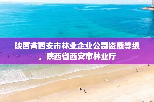陕西省西安市林业企业公司资质等级,陕西省西安市林业厅