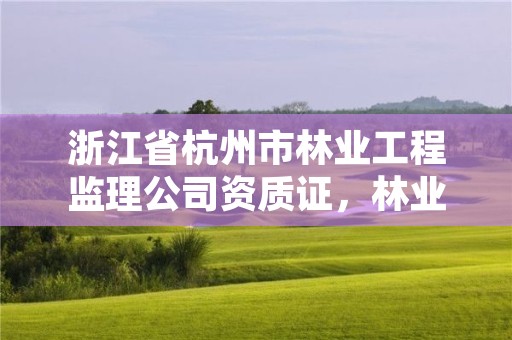 浙江省杭州市林业工程监理公司资质证，林业工程监理员职业资格考试