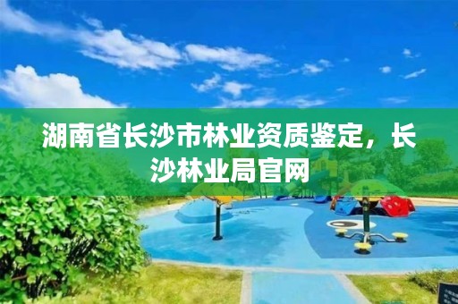 湖南省长沙市林业资质鉴定，长沙林业局官网