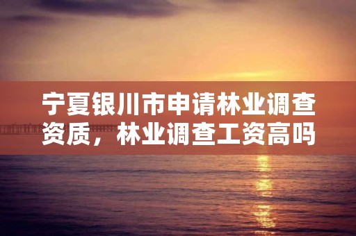 宁夏银川市申请林业调查资质,林业调查工资高吗?