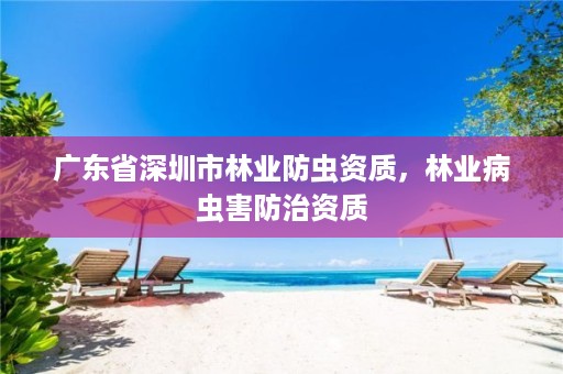 广东省深圳市林业防虫资质，林业病虫害防治资质