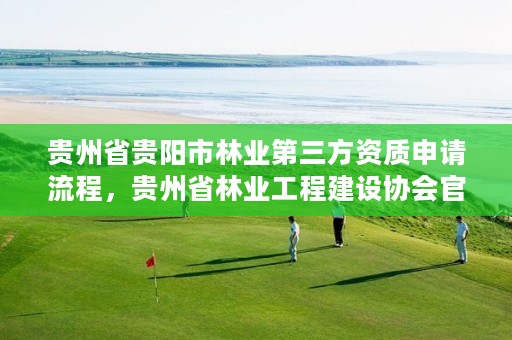 贵州省贵阳市林业第三方资质申请流程，贵州省林业工程建设协会官网