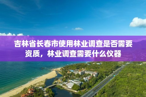吉林省长春市使用林业调查是否需要资质,林业调查需要什么仪器