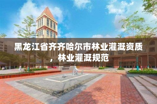 黑龙江省齐齐哈尔市林业灌溉资质，林业灌溉规范