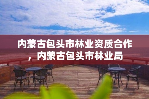 内蒙古包头市林业资质合作,内蒙古包头市林业局