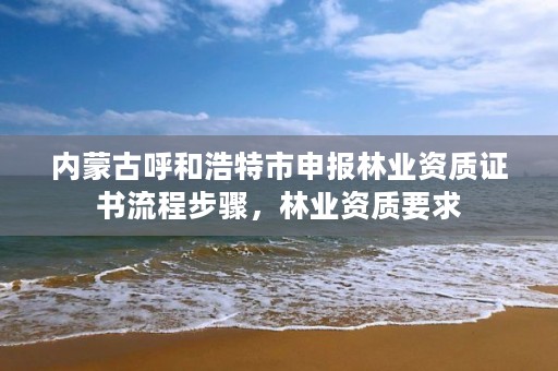 内蒙古呼和浩特市申报林业资质证书流程步骤,林业资质要求
