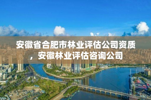 安徽省合肥市林业评估公司资质,安徽林业评估咨询公司