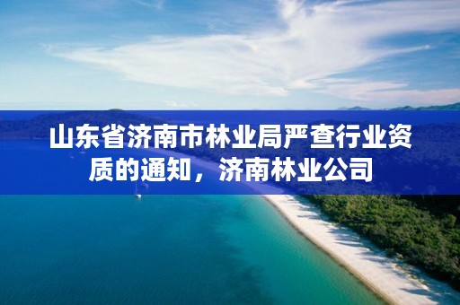 山东省济南市林业局严查行业资质的通知,济南林业公司