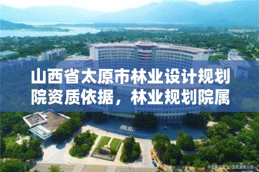 山西省太原市林业设计规划院资质依据,林业规划院属于什么单位