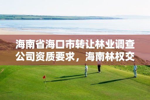 海南省海口市转让林业调查公司资质要求,海南林权交易中心