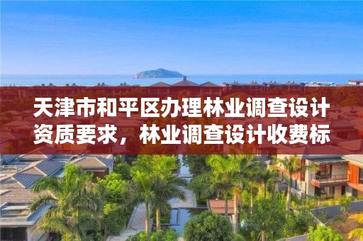 天津市和平区办理林业调查设计资质要求,林业调查设计收费标准