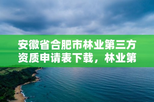 安徽省合肥市林业第三方资质申请表下载,林业第三方的资质