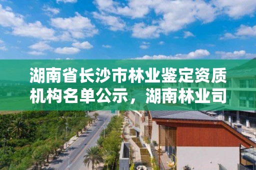 湖南省长沙市林业鉴定资质机构名单公示，湖南林业司法鉴定机构名单
