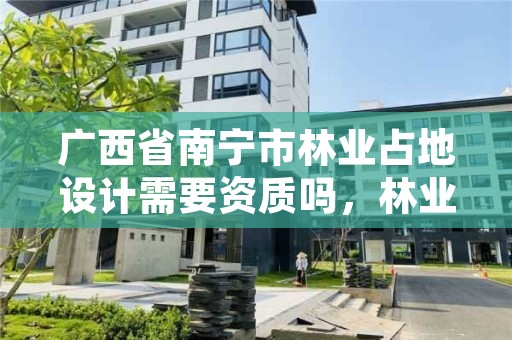 广西省南宁市林业占地设计需要资质吗,林业设计资质如何申请