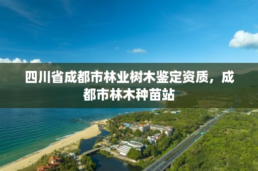 四川省成都市林业树木鉴定资质,成都市林木种苗站