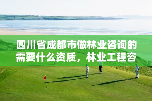 四川省成都市做林业咨询的需要什么资质,林业工程咨询有限公司