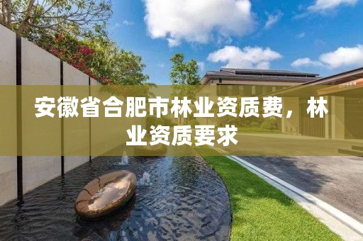 安徽省合肥市林业资质费,林业资质要求
