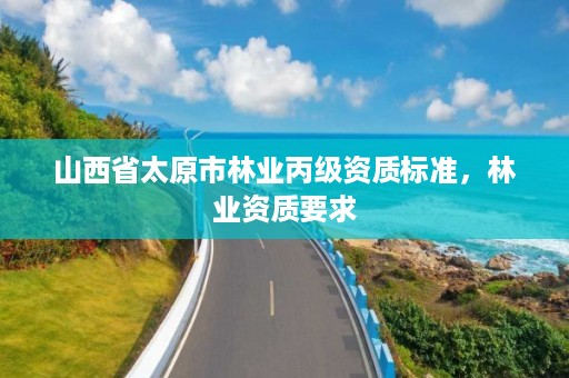 山西省太原市林业丙级资质标准,林业资质要求
