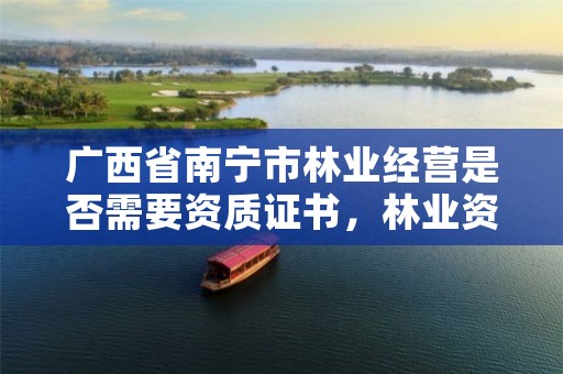 广西省南宁市林业经营是否需要资质证书,林业资质管理办法