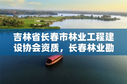 吉林省长春市林业工程建设协会资质,长春林业勘察设计院