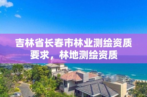 吉林省长春市林业测绘资质要求,林地测绘资质