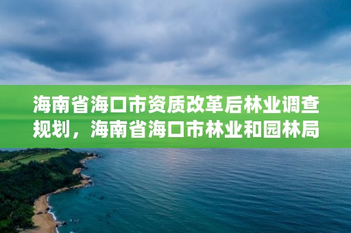 海南省海口市资质改革后林业调查规划,海南省海口市林业和园林局长