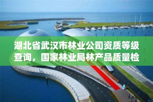 湖北省武汉市林业公司资质等级查询,国家林业局林产品质量检验检测中心武汉