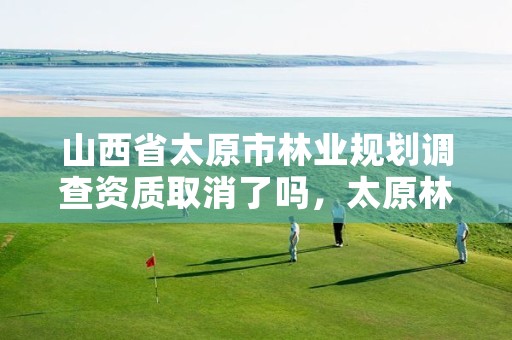 山西省太原市林业规划调查资质取消了吗,太原林业厅