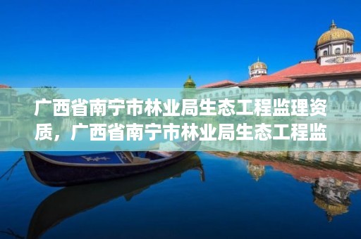 广西省南宁市林业局生态工程监理资质,广西省南宁市林业局生态工程监理资质公示