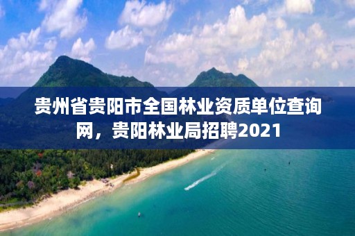 贵州省贵阳市全国林业资质单位查询网，贵阳林业局招聘2021
