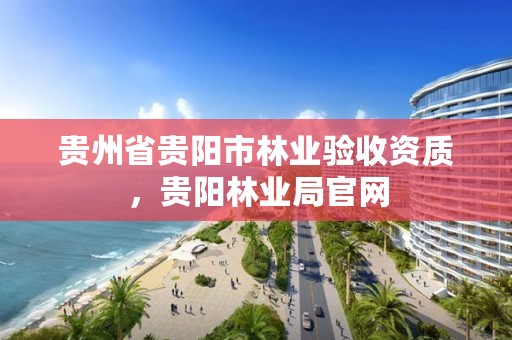 贵州省贵阳市林业验收资质，贵阳林业局官网