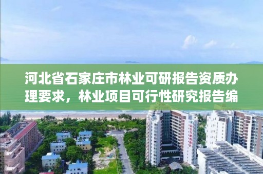河北省石家庄市林业可研报告资质办理要求,林业项目可行性研究报告编制规定