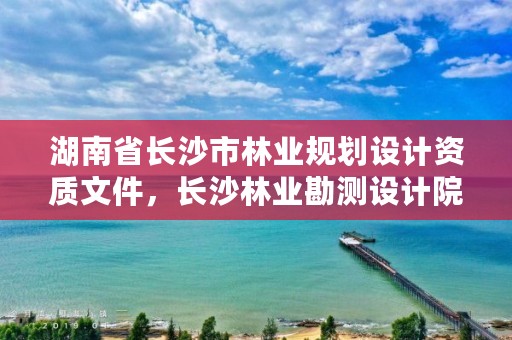 湖南省长沙市林业规划设计资质文件，长沙林业勘测设计院