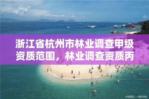 浙江省杭州市林业调查甲级资质范围，林业调查资质丙级