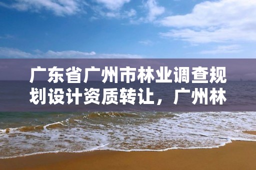 广东省广州市林业调查规划设计资质转让,广州林业调查规划院