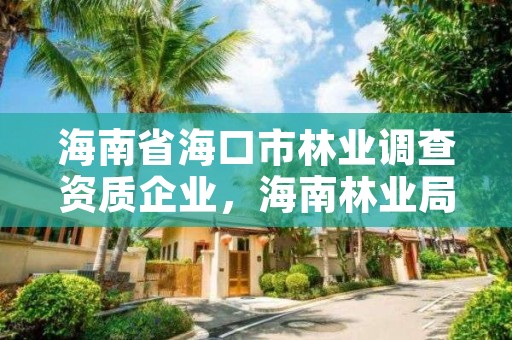 海南省海口市林业调查资质企业,海南林业局电话是多少?