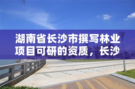 湖南省长沙市撰写林业项目可研的资质，长沙林业勘察设计院