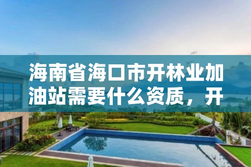 海南省海口市开林业加油站需要什么资质,开设加油站需要的证件