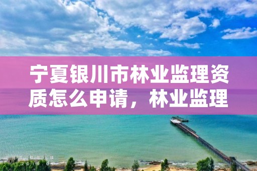 宁夏银川市林业监理资质怎么申请,林业监理员在哪里考