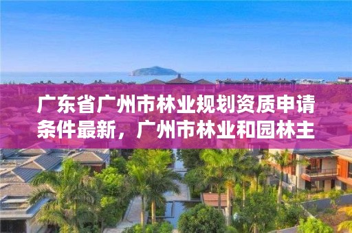 广东省广州市林业规划资质申请条件最新,广州市林业和园林主管部门