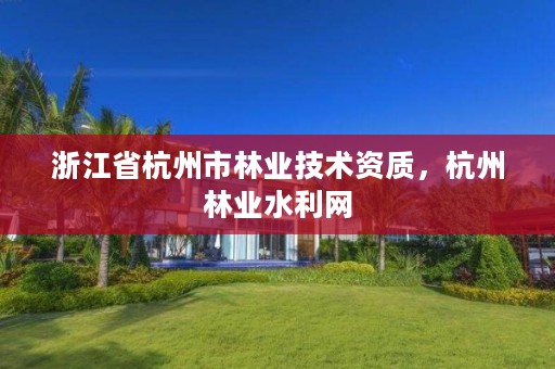 浙江省杭州市林业技术资质，杭州林业水利网